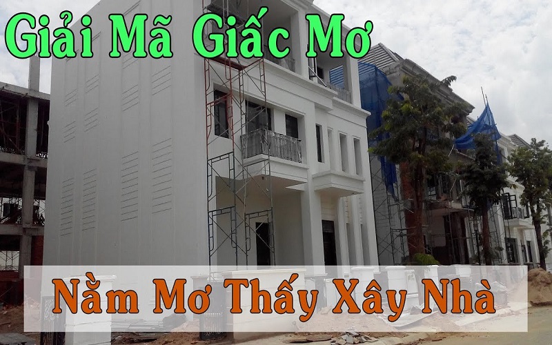 Mơ thấy xây nhà có phải giấc mơ tốt? Đánh con gì dễ ăn?