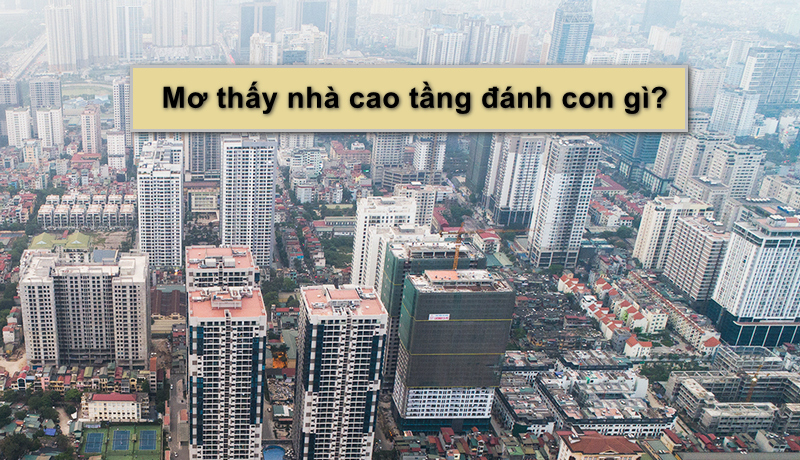 Mơ thấy nhà cao tầng đang xây đánh con gì? Điềm báo gì?