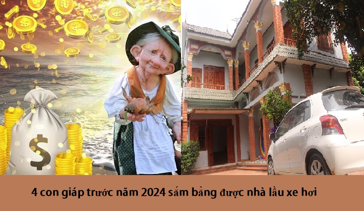 4 con giáp trước năm 2024 sắm bằng được nhà lầu xe hơi bằng mọi cách