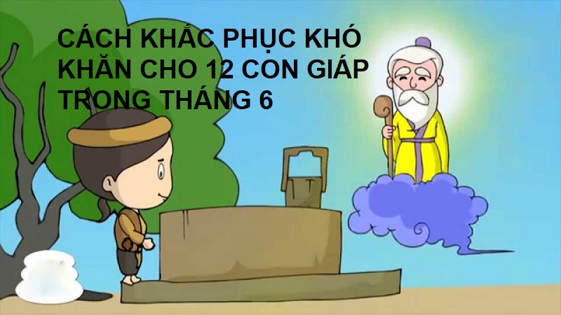 Cách khắc phục khó khăn cho 12 con giáp trong tháng 6 dương là gì?