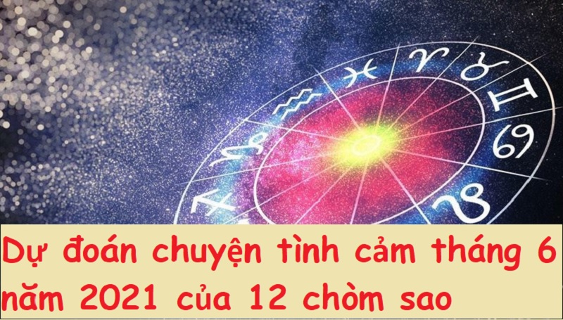 Dự đoán chuyện tình cảm tháng 6 năm 2021 của 12 chòm sao