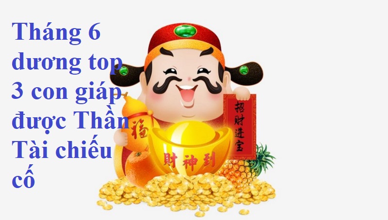 Trong tháng 6 dương top 3 con giáp được Thần Tài chiếu cố, vận khí phất bừng bừng