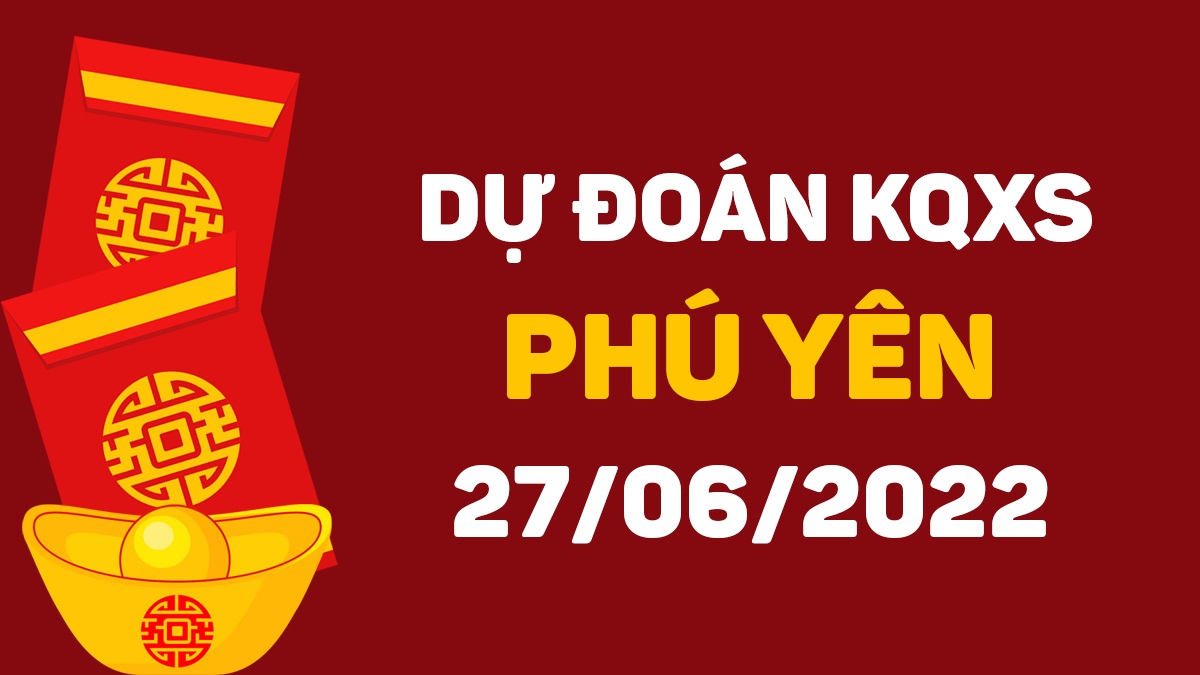 Dự đoán xổ số Phú Yên 27-6-2022 thứ 2 – Dự đoán XSPY hôm nay