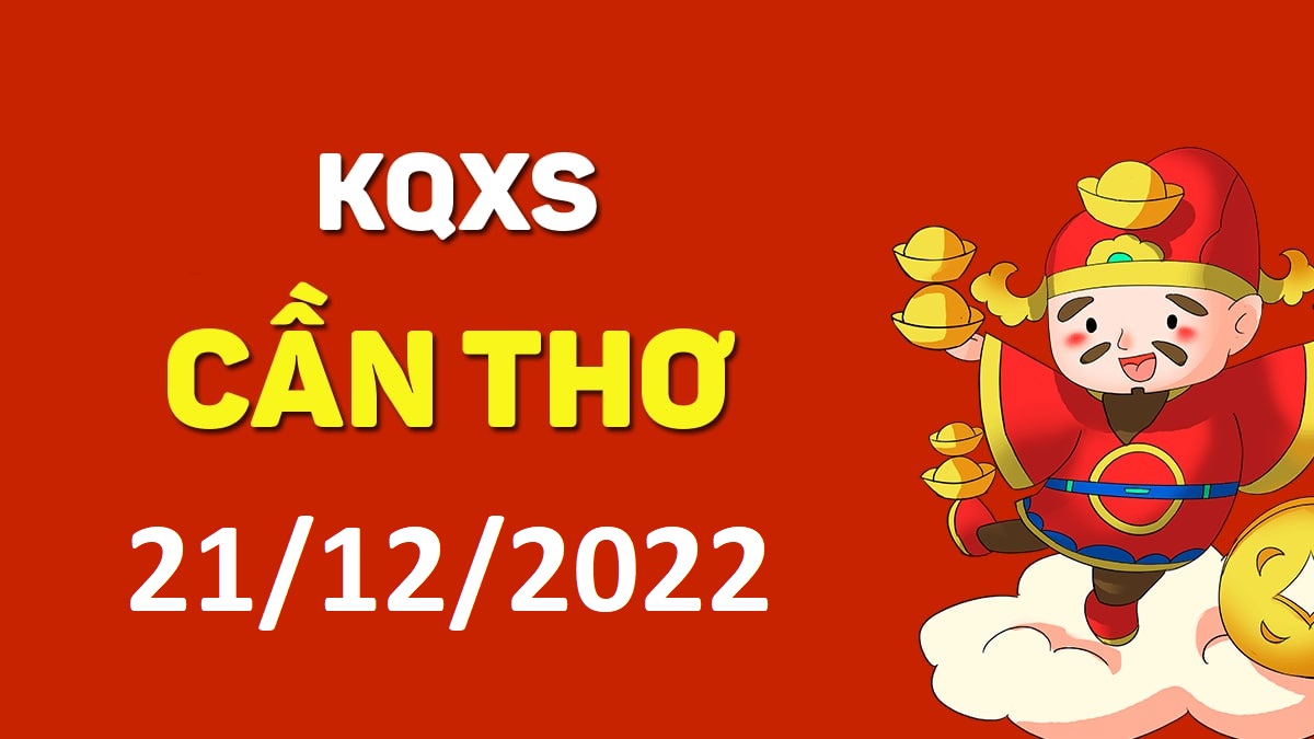 XSCT 21-12-2022 thứ 4 – KQ xổ số Cần Thơ ngày 21 tháng 12