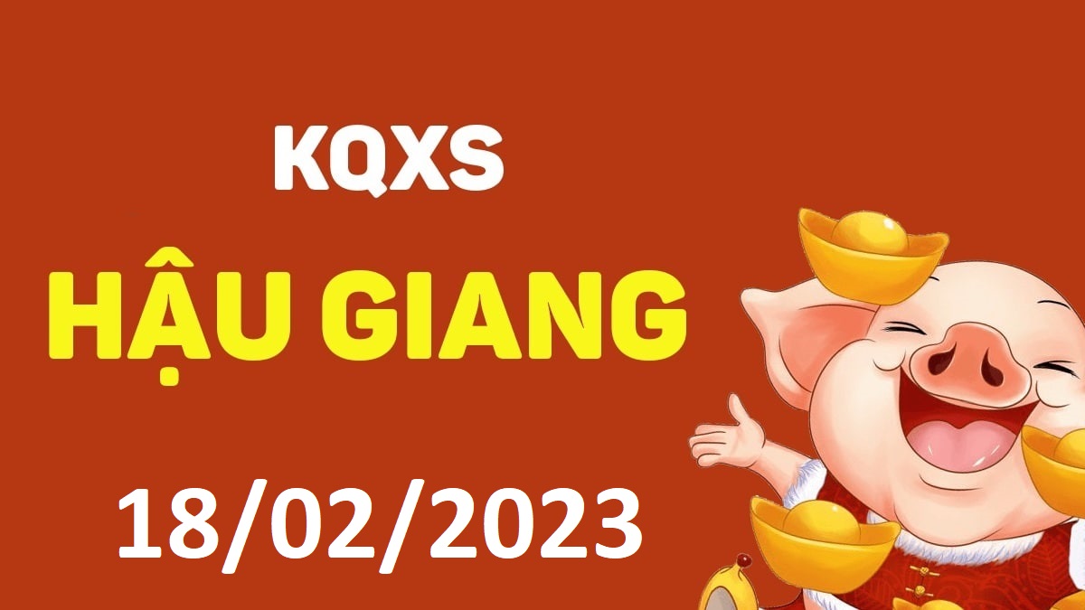 XSHG 18-2-2023 thứ 7 – KQ xổ số Hậu Giang ngày 18 tháng 2