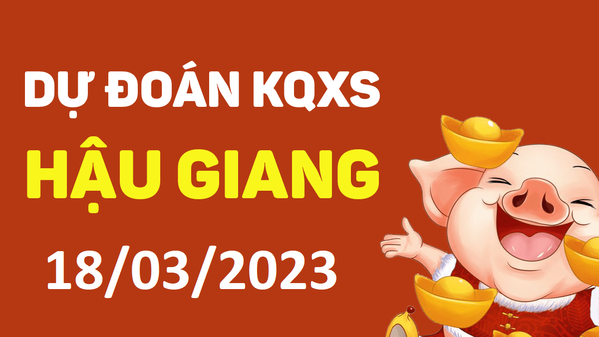 Dự đoán xổ số Hậu Giang 18-3-2023 thứ 7 – Dự đoán XSHG hôm nay