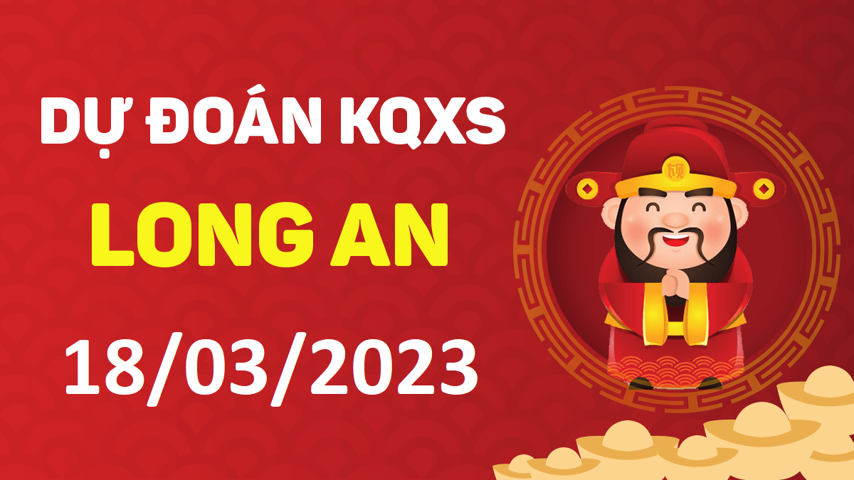 Dự đoán xổ số Long An 18-3-2023 thứ 7 – Dự đoán XSLA hôm nay