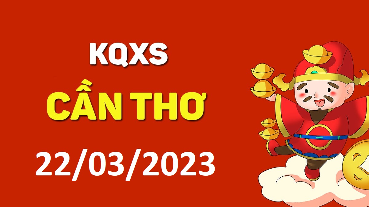 XSCT 22-3-2023 thứ 4 – KQ xổ số Cần Thơ ngày 22 tháng 3