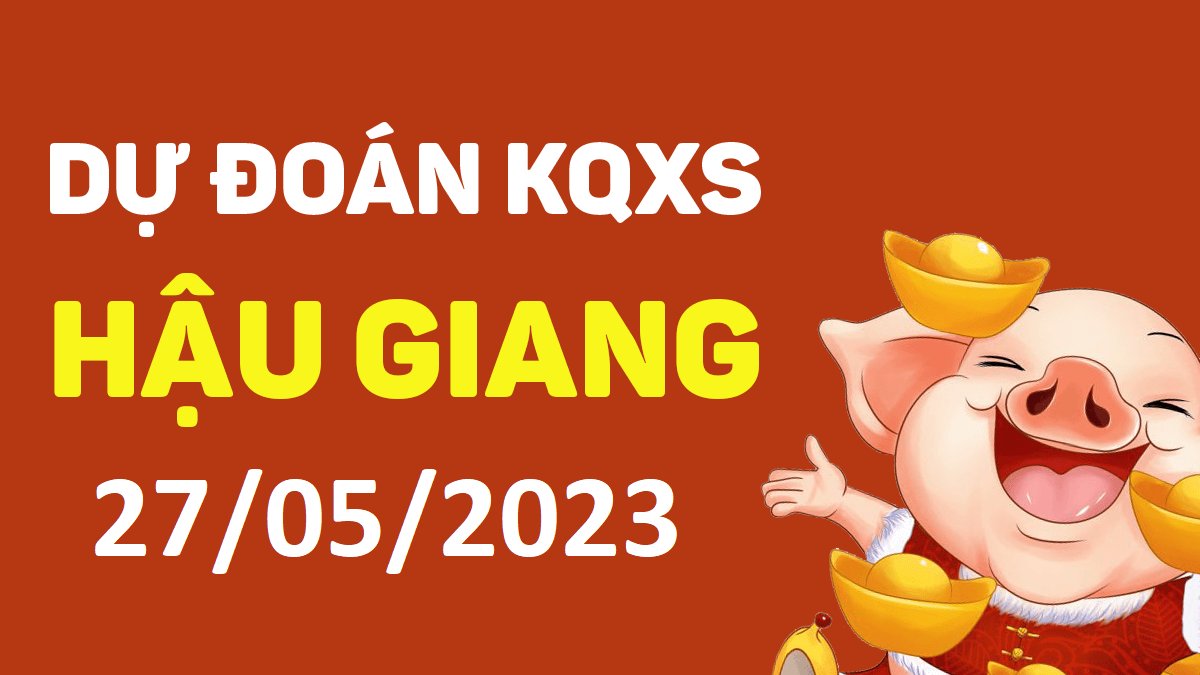 Dự đoán xổ số Hậu Giang 27-5-2023 thứ 7 – Dự đoán XSHG hôm nay