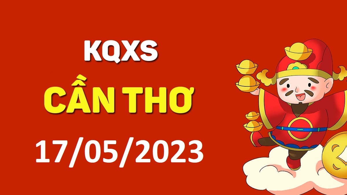 XSCT 17-5-2023 thứ 4 – KQ xổ số Cần Thơ ngày 17 tháng 5