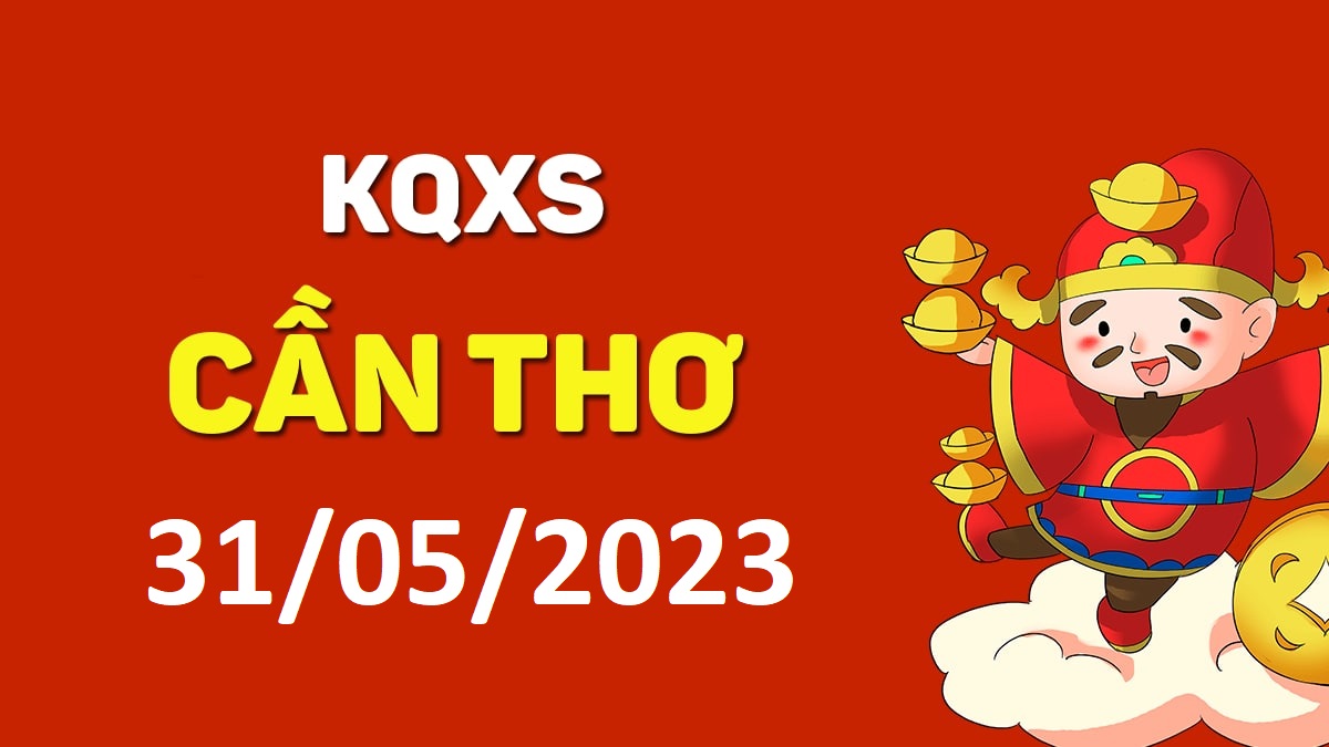 XSCT 31-5-2023 thứ 4 – KQ xổ số Cần Thơ ngày 31 tháng 5