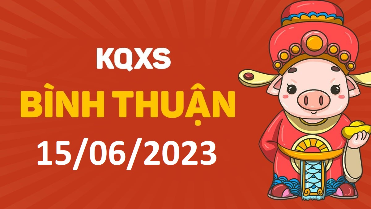 XSBTh 15-6-2023 thứ 5 – KQ xổ số Bình Thuận ngày 15 tháng 6