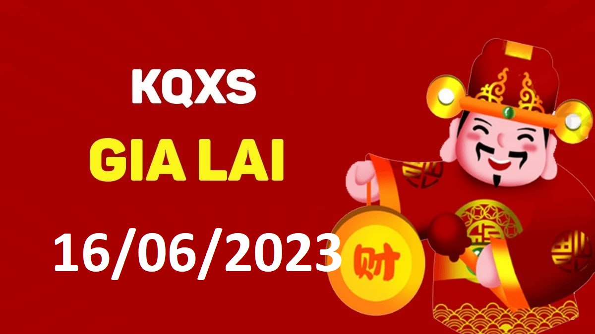 XSGL 16-6-2023 thứ 6 – KQ xổ số Gia Lai ngày 16 tháng 6