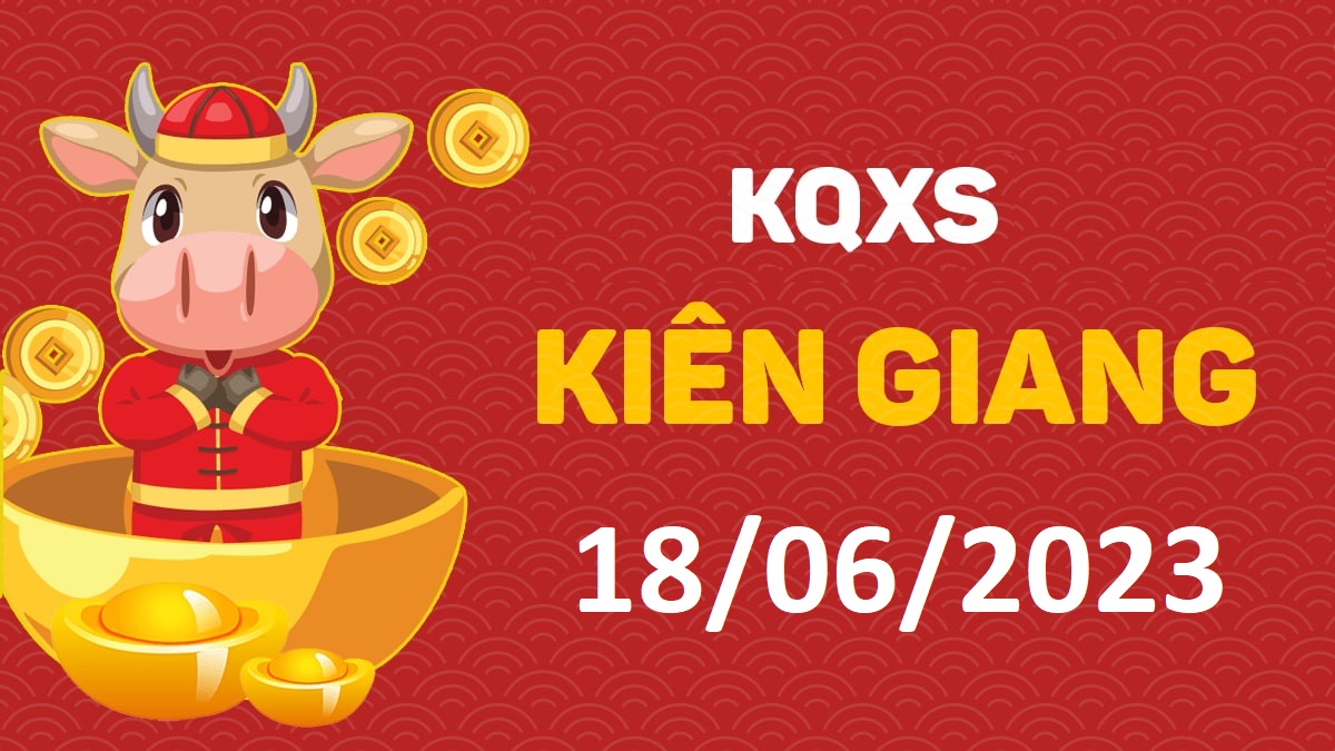 XSKG 18-6-2023 chủ nhật – KQ xổ số Kiên Giang ngày 18 tháng 6