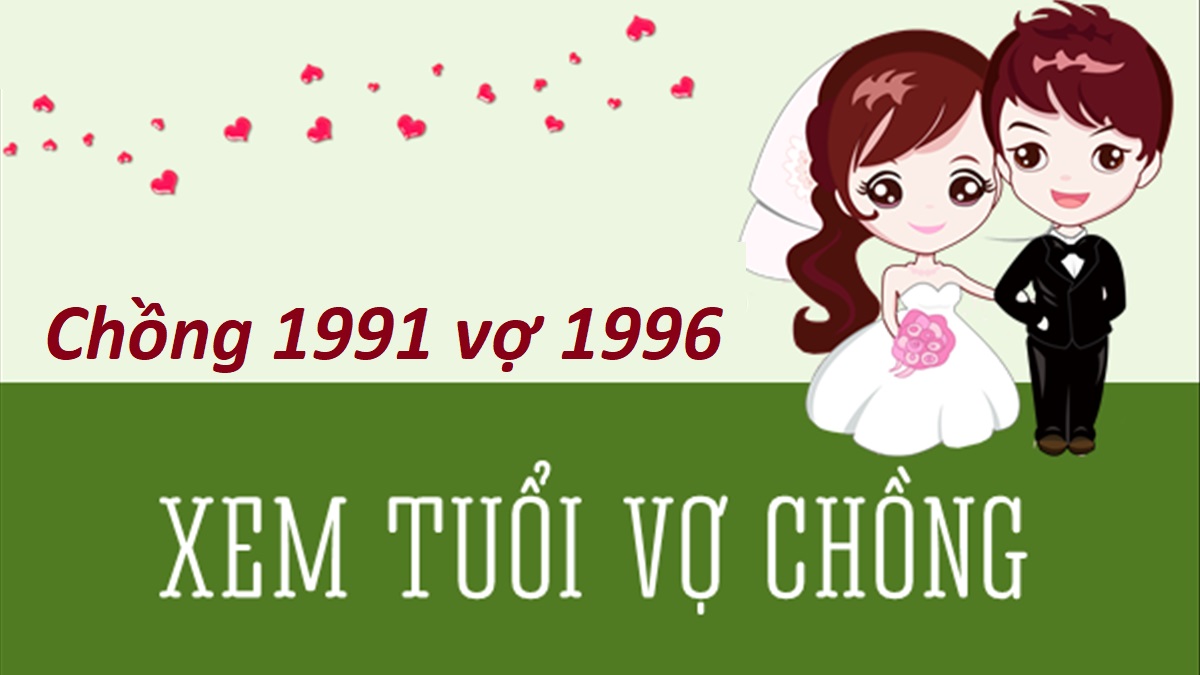 Chồng 1991 vợ 1996 có hợp không? Sinh con năm nào tốt?