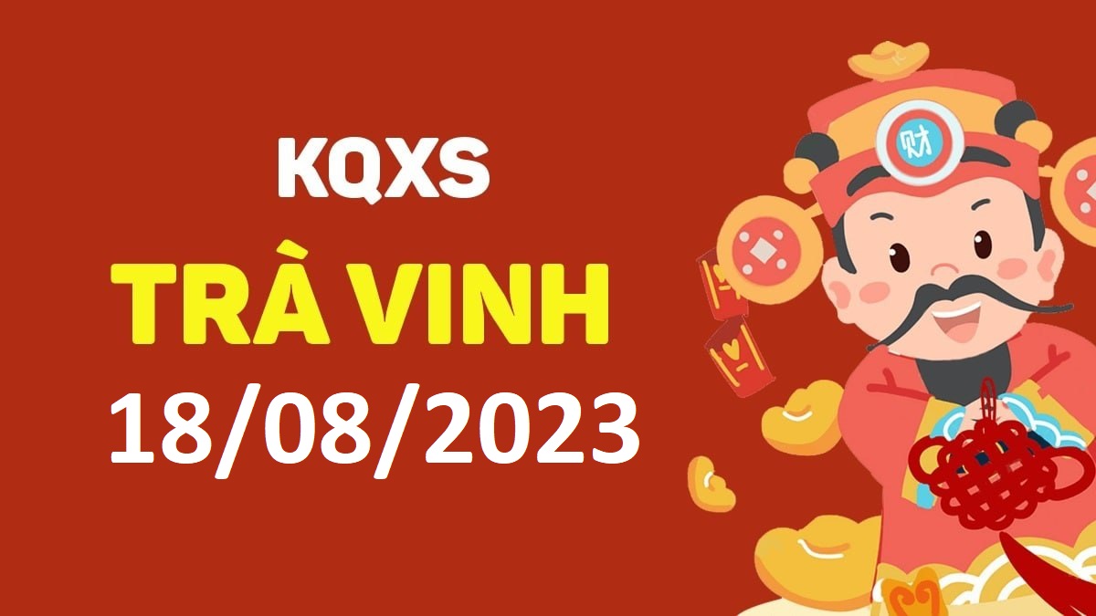 XSTV 18-8-2023 thứ 6 – KQ xổ số Trà Vinh ngày 18 tháng 8