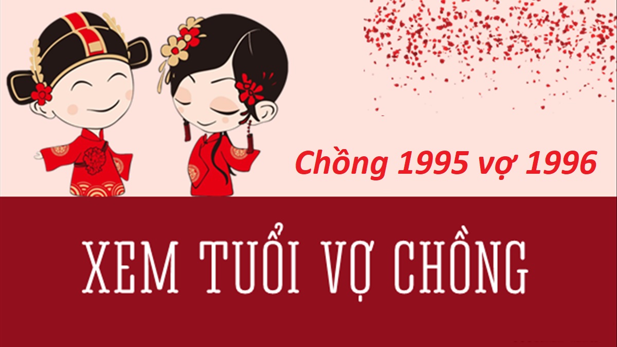 Chồng 1995 vợ 1996 có hợp không? Sinh con năm nào hợp?