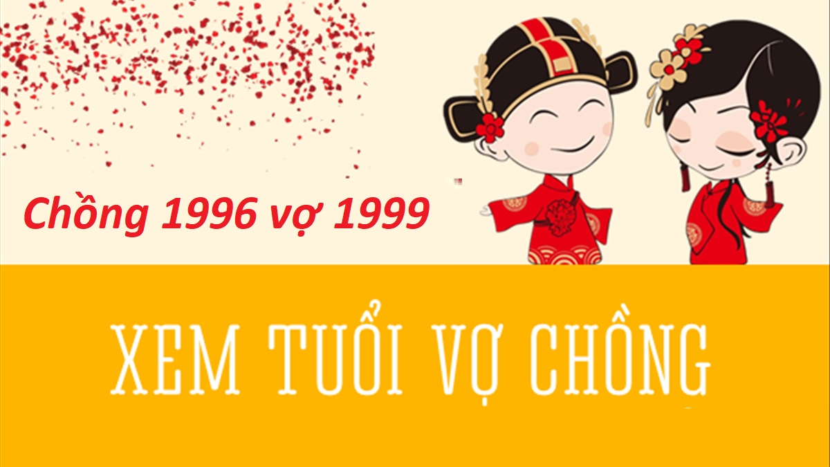 Chồng 1996 vợ 1999 có hợp không? Sinh con năm nào hợp?