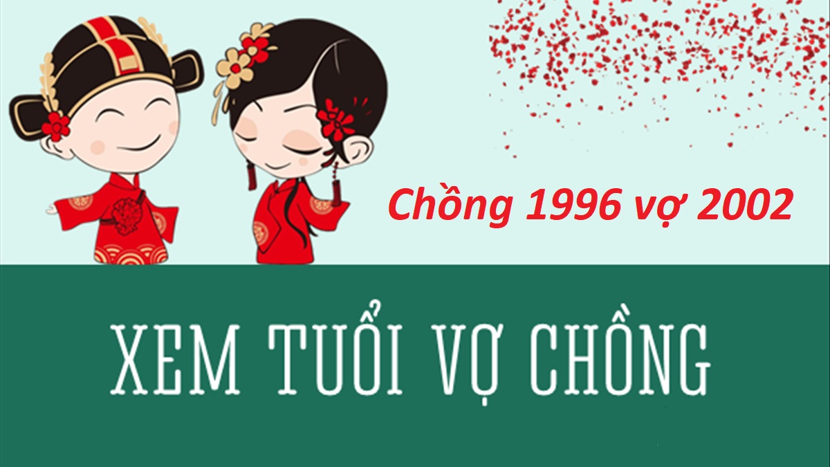 Chồng 1996 vợ 2002 có hợp không? Sinh con năm nào hợp?