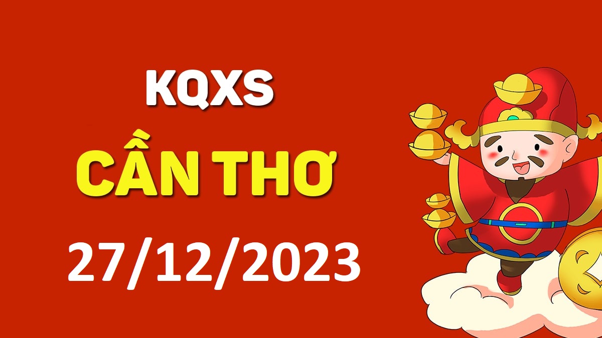 XSCT 27-12-2023 thứ 4 – KQ xổ số Cần Thơ ngày 27 tháng 12