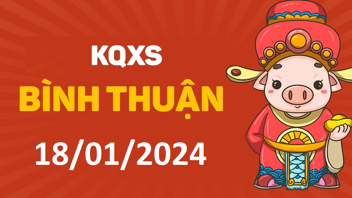 XSBTh 18-1-2024 thứ 5 – KQ xổ số Bình Thuận ngày 18 tháng 1