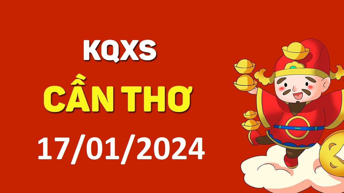 XSCT 17-1-2024 thứ 4 – KQ xổ số Cần Thơ ngày 17 tháng 1