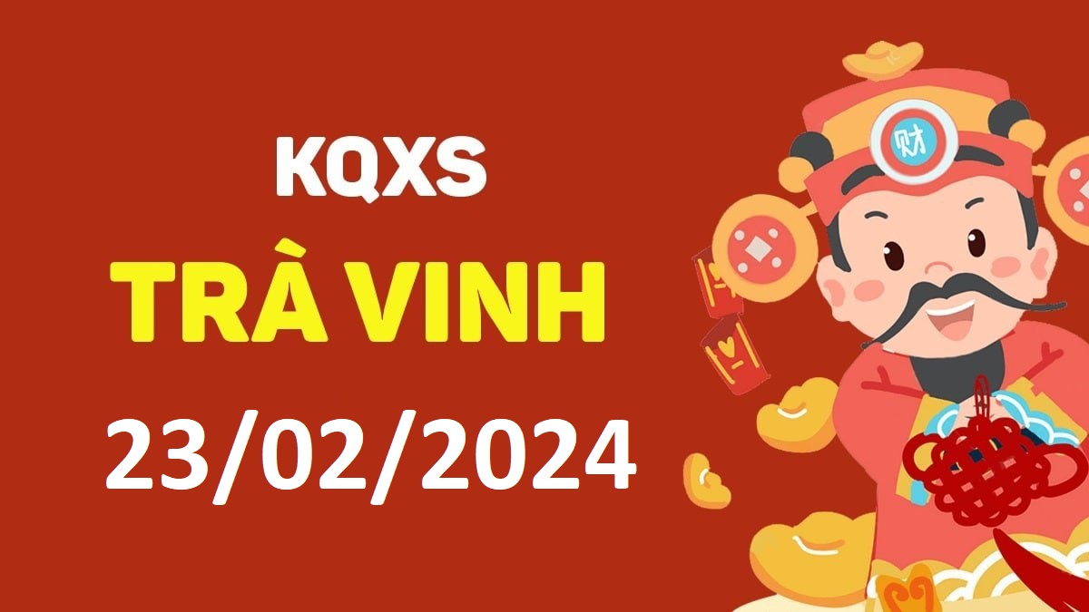 XSTV 23-2-2024 thứ 6 – KQ xổ số Trà Vinh ngày 23 tháng 2