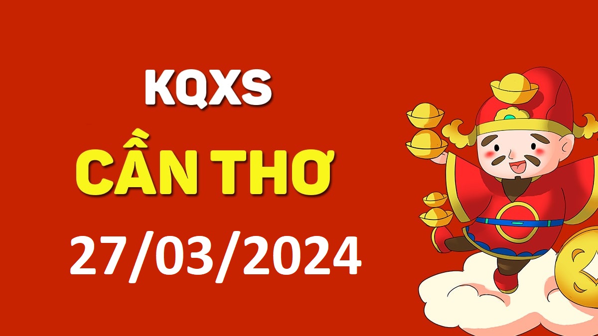 XSCT 27-3-2024 thứ 4 – KQ xổ số Cần Thơ ngày 27 tháng 3