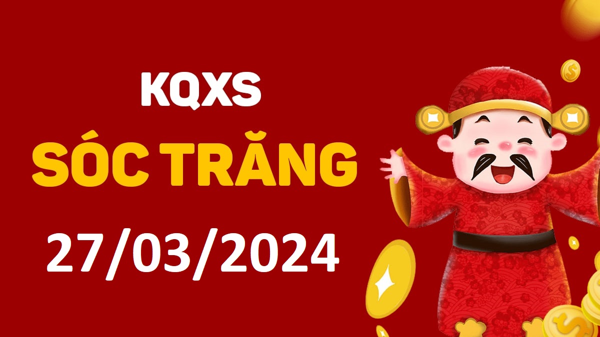 XSST 27-3-2024 thứ 4 – KQ xổ số Sóc Trăng ngày 27 tháng 3