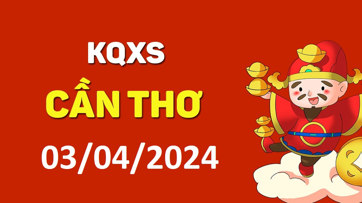 XSCT 3-4-2024 thứ 4 – KQ xổ số Cần Thơ ngày 3 tháng 4