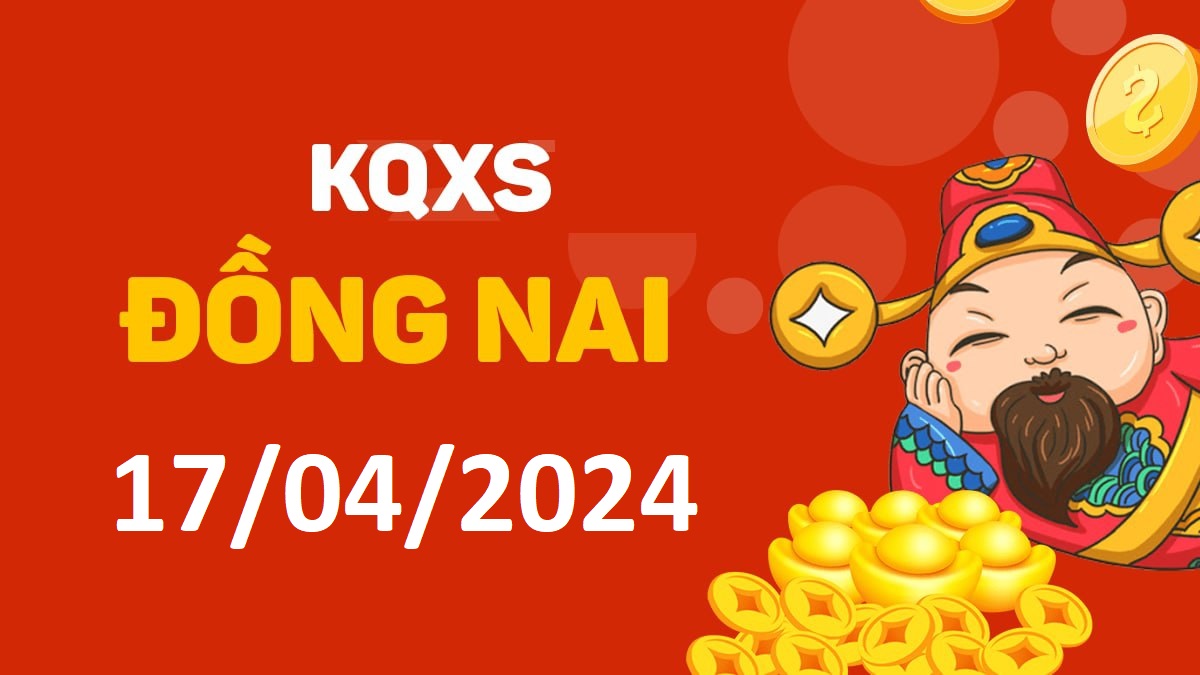 XSDN 17-4-2024 thứ 4 – KQ xổ số Đồng Nai ngày 17 tháng 4