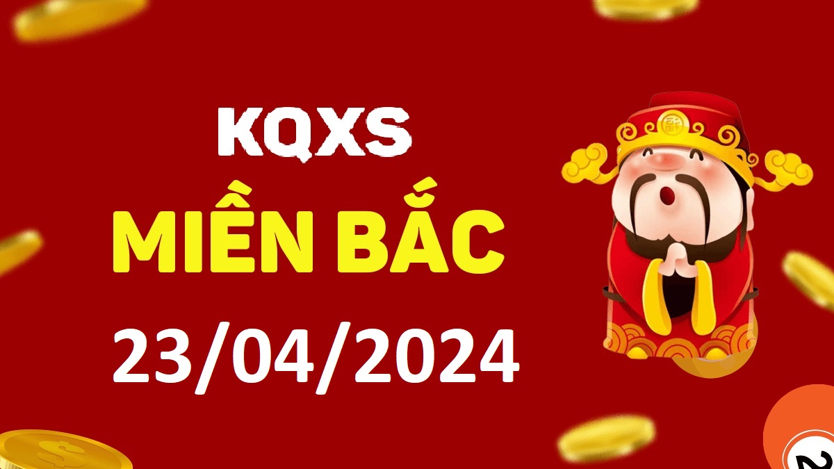 Xổ số miền Bắc 23-4-2024 thứ 3 – KQ XSMB ngày 23 tháng 4