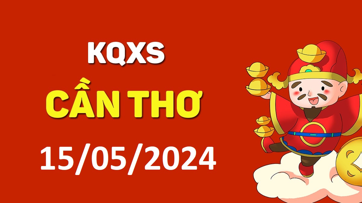 XSCT 15-5-2024 thứ 4 – KQ xổ số Cần Thơ ngày 15 tháng 5