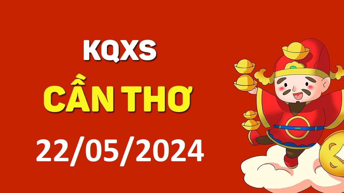 XSCT 22-5-2024 thứ 4 – KQ xổ số Cần Thơ ngày 22 tháng 5