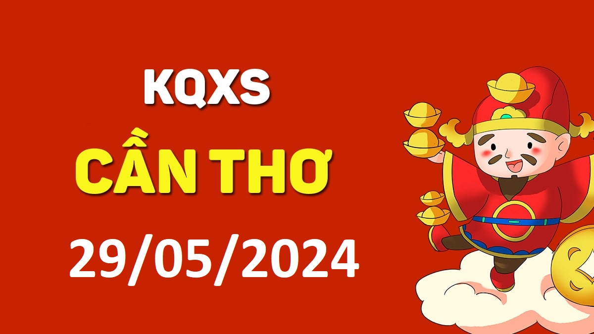 XSCT 29-5-2024 thứ 4 – KQ xổ số Cần Thơ ngày 29 tháng 5