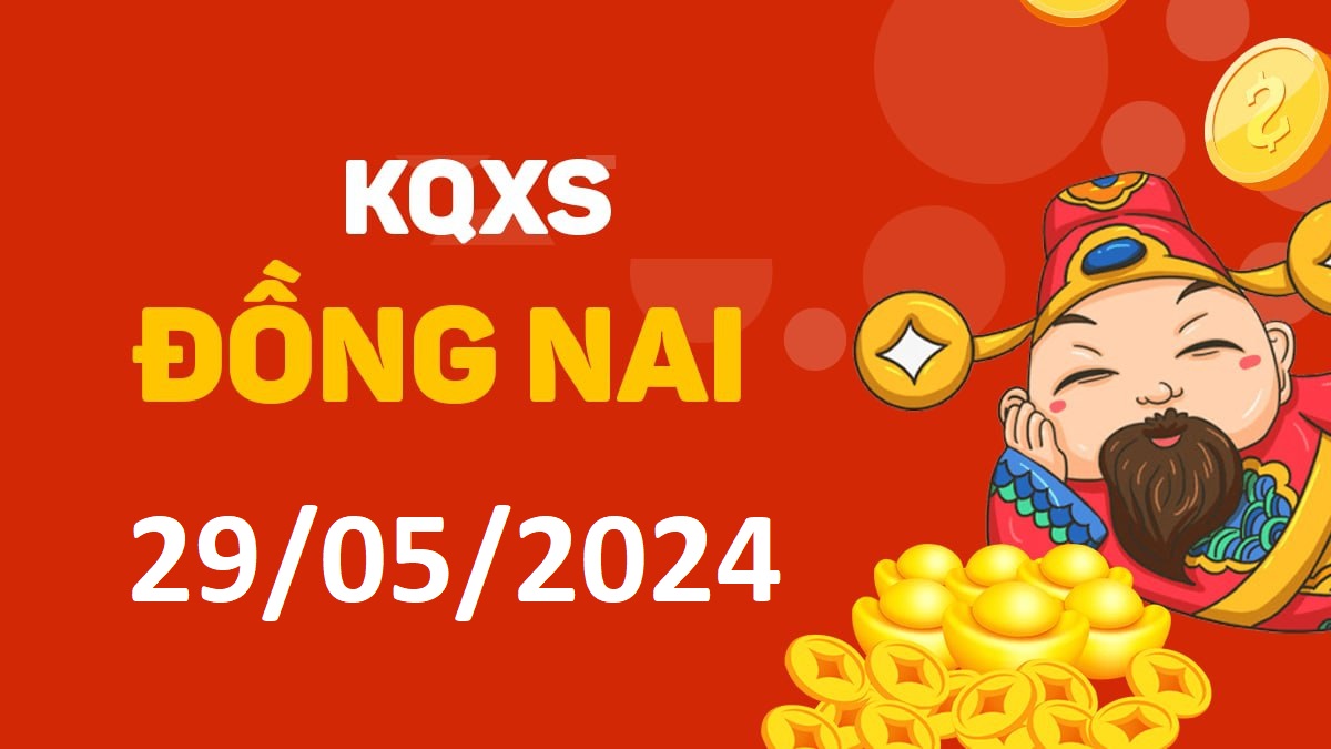 XSDN 29-5-2024 thứ 4 – KQ xổ số Đồng Nai ngày 29 tháng 5