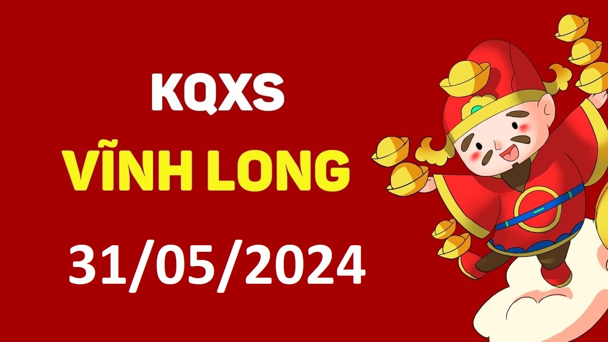 XSVL 31-5-2024 thứ 6 – KQ xổ số Vĩnh Long ngày 31 tháng 5