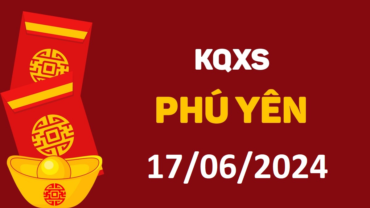 XSPY 17-6-2024 thứ 2 – KQ xổ số Phú Yên ngày 17 tháng 6