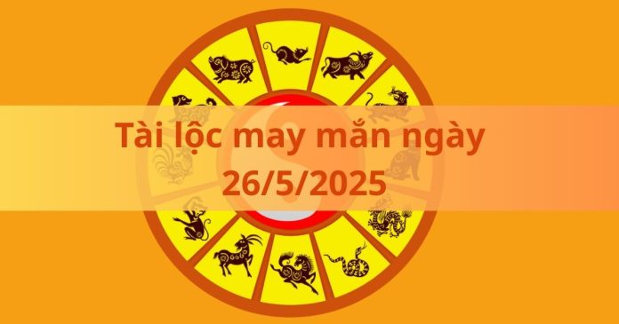 Tài lộc may mắn ngày 26/5/2025