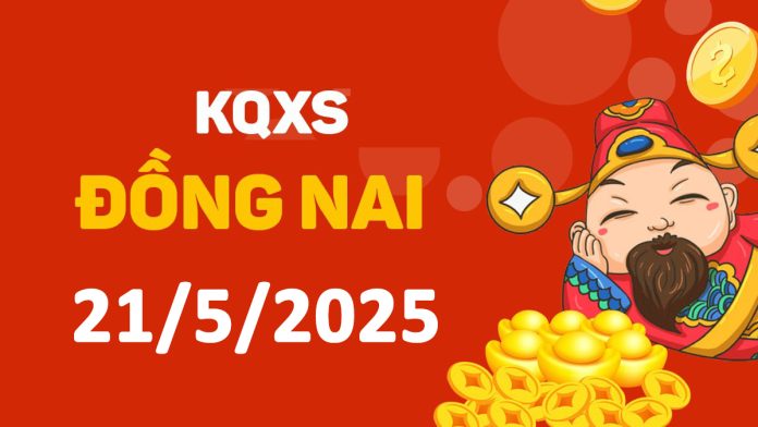 XSDN 21-5-2025 thứ 4 – KQ xổ số Đồng Nai ngày 21 tháng 5