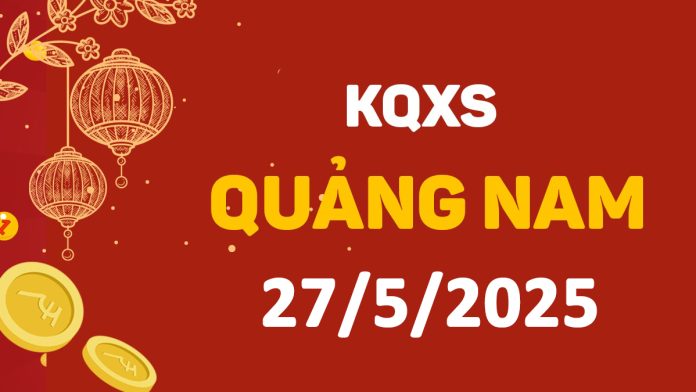 XSQNa 27-5-2025 thứ 3 – KQ xổ số Quảng Nam ngày 27 tháng 5