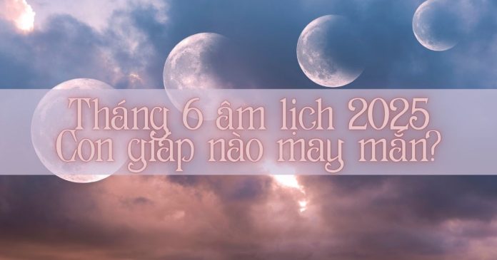 Tháng 6 âm lịch 2025