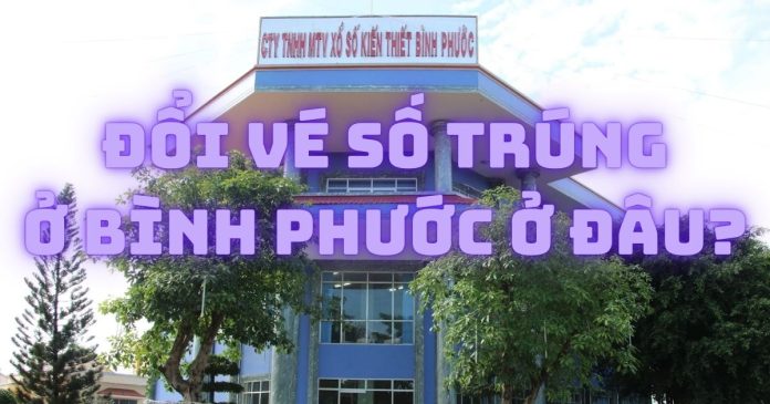 Top địa chỉ đổi vé số trúng ở Bình Phước uy tín