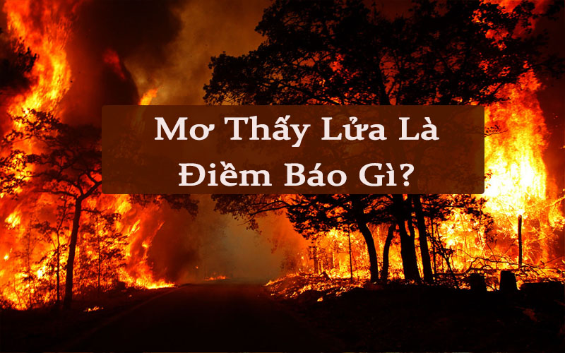 Nằm mơ thấy lửa cháy đánh con gì? Mơ thấy lửa là điềm gì?