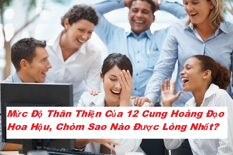 Xếp hạng mức độ thân thiện của 12 cung hoàng đạo hoa hậu, được quý mến nơi công sở