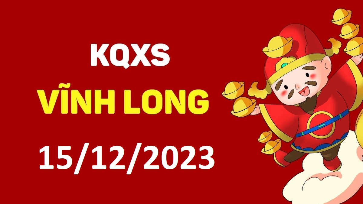 XSVL 15-12-2023 thứ 6 – KQ xổ số Vĩnh Long ngày 15 tháng 12