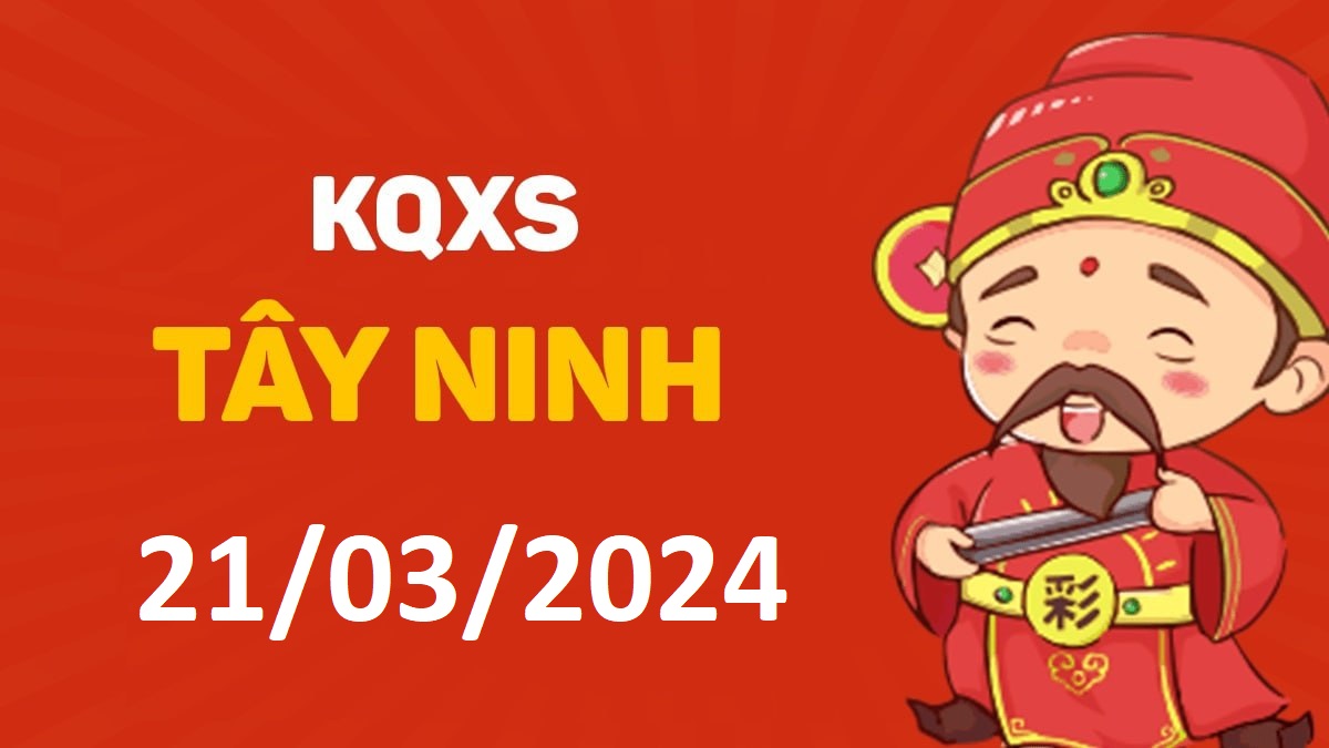 XSTN 21-3-2024 thứ 5 – KQ xổ số Tây Ninh ngày 21 tháng 3
